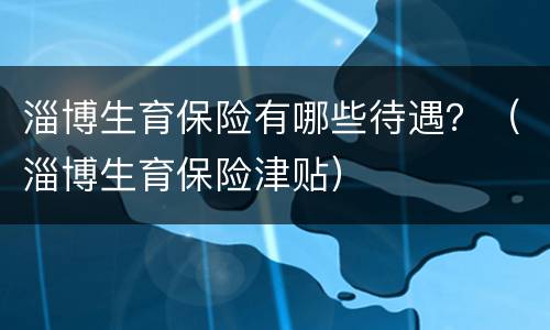淄博生育保险有哪些待遇？（淄博生育保险津贴）