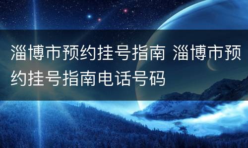 淄博市预约挂号指南 淄博市预约挂号指南电话号码