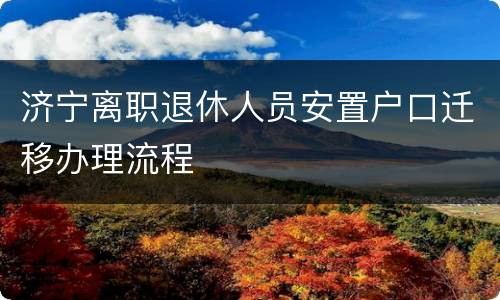 济宁离职退休人员安置户口迁移办理流程