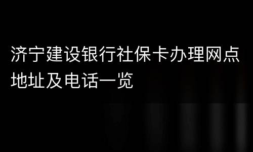 济宁建设银行社保卡办理网点地址及电话一览