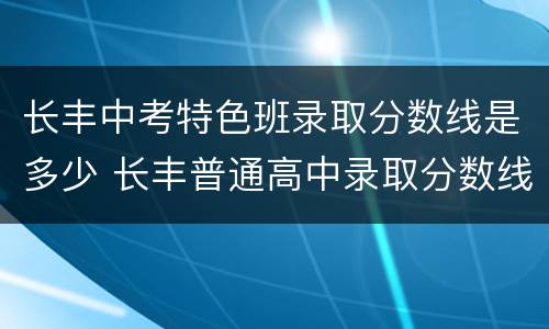 长丰中考特色班录取分数线是多少 长丰普通高中录取分数线