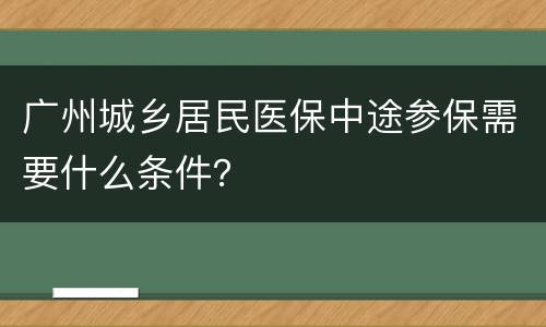 广州城乡居民医保中途参保需要什么条件？