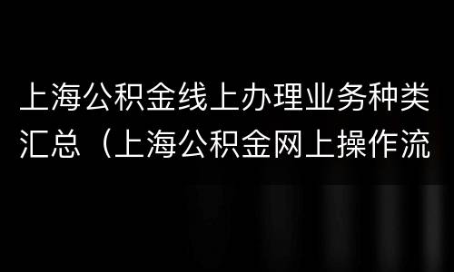 上海公积金线上办理业务种类汇总（上海公积金网上操作流程）