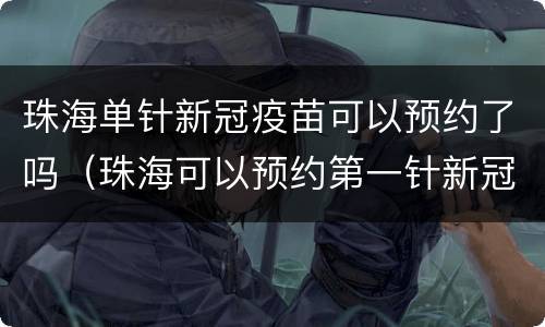珠海单针新冠疫苗可以预约了吗（珠海可以预约第一针新冠疫苗吗）
