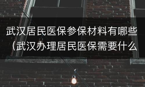 武汉居民医保参保材料有哪些（武汉办理居民医保需要什么材料）