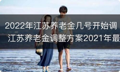 2022年江苏养老金几号开始调 江苏养老金调整方案2021年最新消息