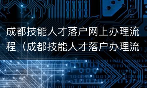 成都技能人才落户网上办理流程（成都技能人才落户办理流程记录）
