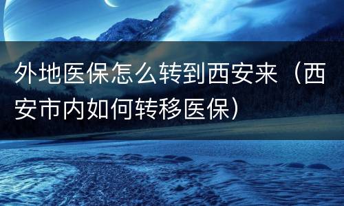 外地医保怎么转到西安来（西安市内如何转移医保）