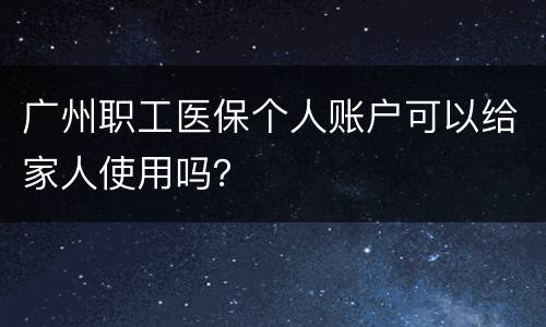 广州职工医保个人账户可以给家人使用吗？