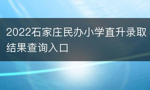 2022石家庄民办小学直升录取结果查询入口