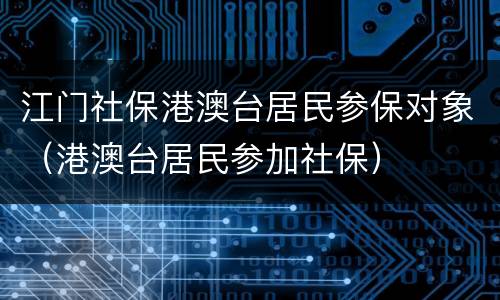 江门社保港澳台居民参保对象（港澳台居民参加社保）