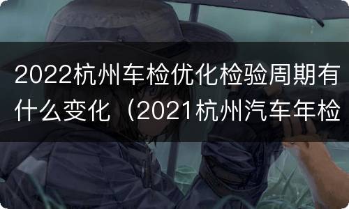 2022杭州车检优化检验周期有什么变化（2021杭州汽车年检）