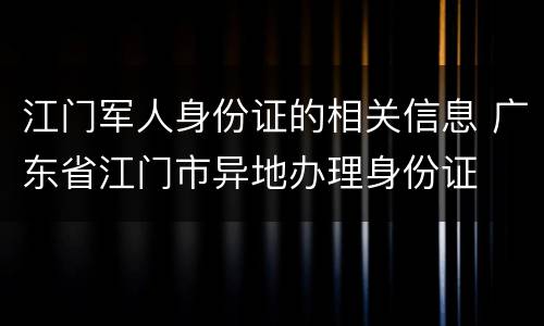 江门军人身份证的相关信息 广东省江门市异地办理身份证