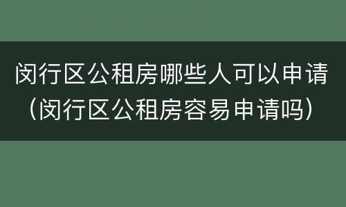 闵行区公租房哪些人可以申请（闵行区公租房容易申请吗）