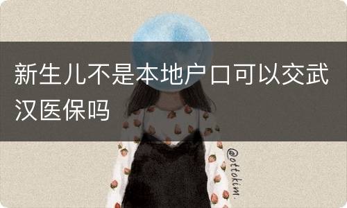 新生儿不是本地户口可以交武汉医保吗
