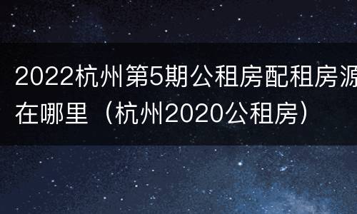 2022杭州第5期公租房配租房源在哪里（杭州2020公租房）