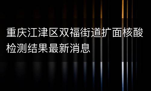 重庆江津区双福街道扩面核酸检测结果最新消息
