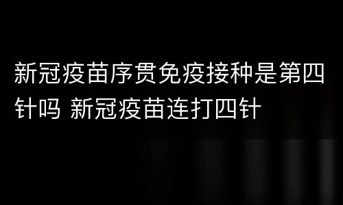 新冠疫苗序贯免疫接种是第四针吗 新冠疫苗连打四针