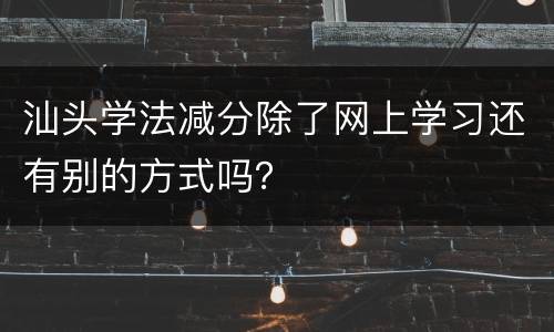 汕头学法减分除了网上学习还有别的方式吗？