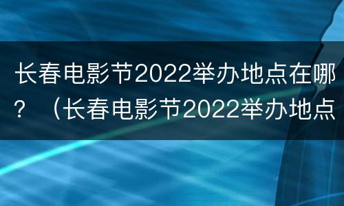 长春电影节2022举办地点在哪？（长春电影节2022举办地点在哪儿）