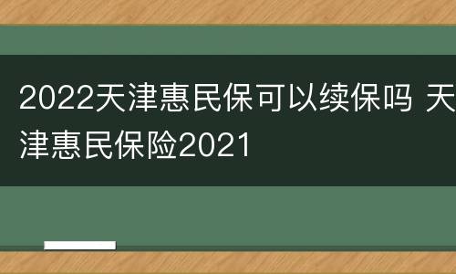 2022天津惠民保可以续保吗 天津惠民保险2021