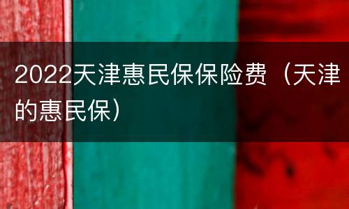 2022天津惠民保保险费（天津的惠民保）
