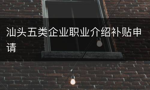 汕头五类企业职业介绍补贴申请