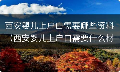 西安婴儿上户口需要哪些资料（西安婴儿上户口需要什么材料）