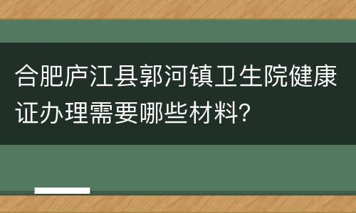 合肥庐江县郭河镇卫生院健康证办理需要哪些材料？