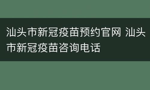 汕头市新冠疫苗预约官网 汕头市新冠疫苗咨询电话