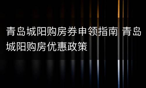 青岛城阳购房券申领指南 青岛城阳购房优惠政策