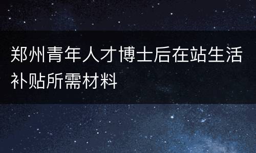 郑州青年人才博士后在站生活补贴所需材料