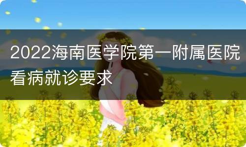 2022海南医学院第一附属医院看病就诊要求