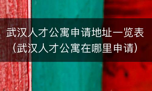 武汉人才公寓申请地址一览表（武汉人才公寓在哪里申请）
