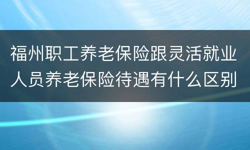 福州职工养老保险跟灵活就业人员养老保险待遇有什么区别