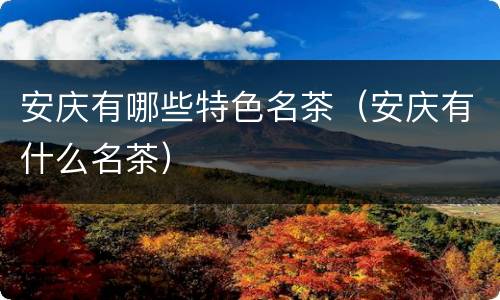 安庆有哪些特色名茶（安庆有什么名茶）