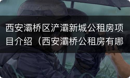西安灞桥区浐灞新城公租房项目介绍（西安灞桥公租房有哪些小区）