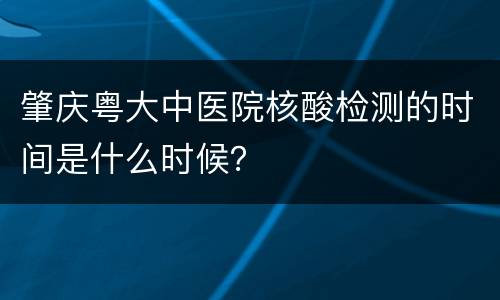 肇庆粤大中医院核酸检测的时间是什么时候？