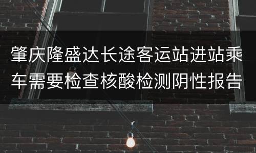 肇庆隆盛达长途客运站进站乘车需要检查核酸检测阴性报告吗？
