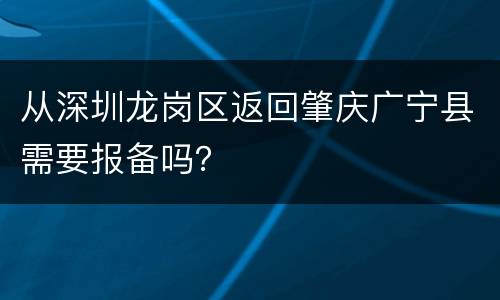 从深圳龙岗区返回肇庆广宁县需要报备吗？