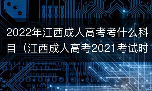 2022年江西成人高考考什么科目（江西成人高考2021考试时间）