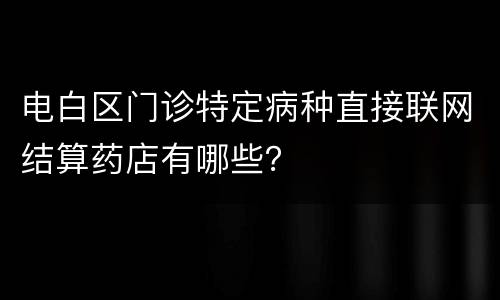 电白区门诊特定病种直接联网结算药店有哪些？