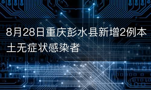 8月28日重庆彭水县新增2例本土无症状感染者