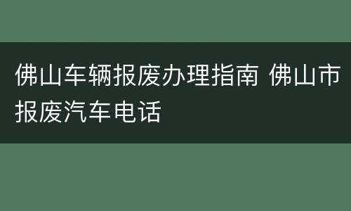 佛山车辆报废办理指南 佛山市报废汽车电话