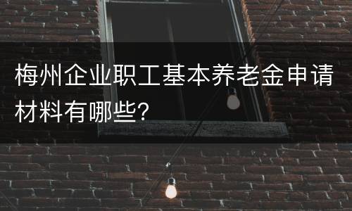 梅州企业职工基本养老金申请材料有哪些？