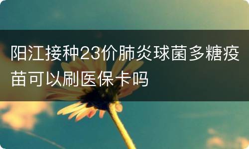 阳江接种23价肺炎球菌多糖疫苗可以刷医保卡吗