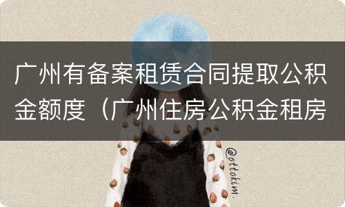 广州有备案租赁合同提取公积金额度（广州住房公积金租房提取额度）