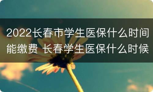 2022长春市学生医保什么时间能缴费 长春学生医保什么时候交
