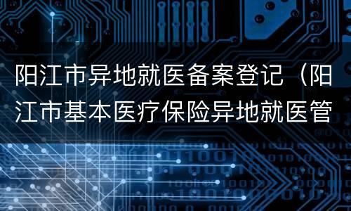 阳江市异地就医备案登记（阳江市基本医疗保险异地就医管理暂行办法）