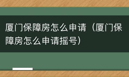 厦门保障房怎么申请（厦门保障房怎么申请摇号）
